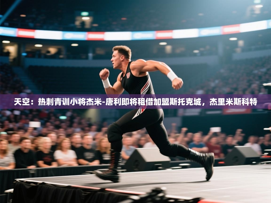 蓝鲸体育直播-天空:热刺青训小将杰米-唐利即将租借加盟斯托克城,杰里米斯科特 第3张