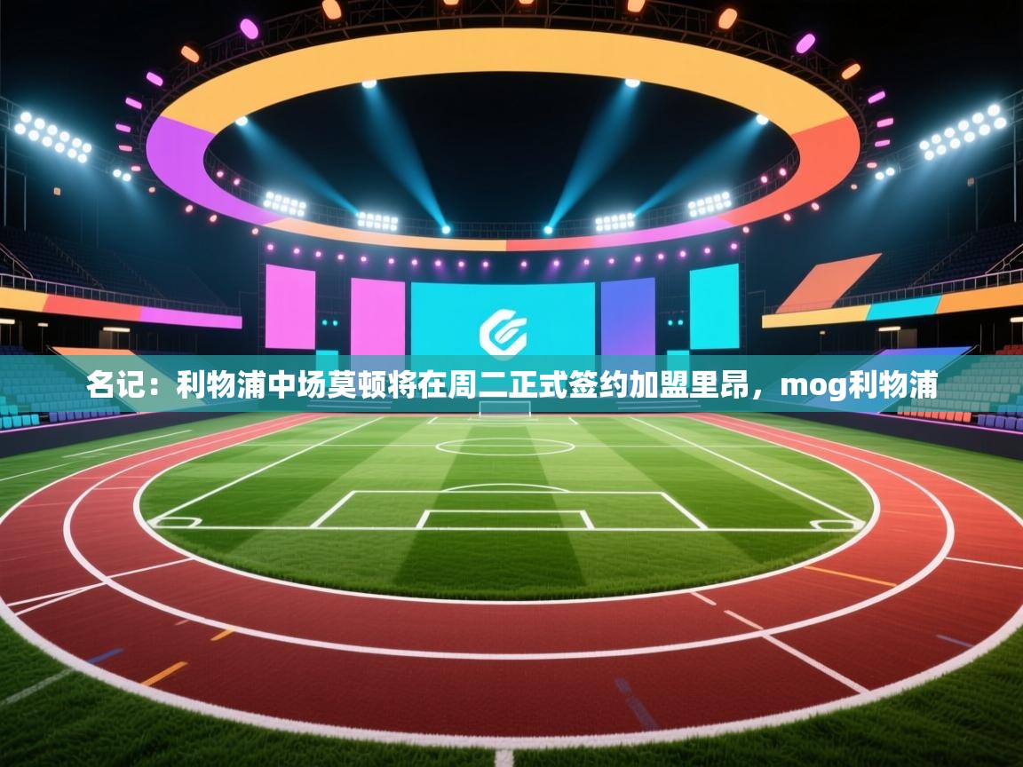 篮鲸体育入口-名记：利物浦中场莫顿将在周二正式签约加盟里昂，mog利物浦