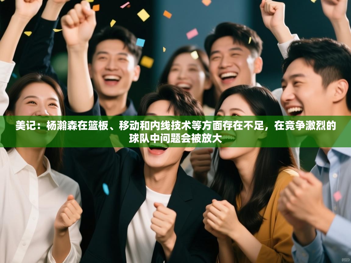 蓝鲸体育app下载-美记：杨瀚森在篮板、移动和内线技术等方面存在不足，在竞争激烈的球队中问题会被放大  第3张