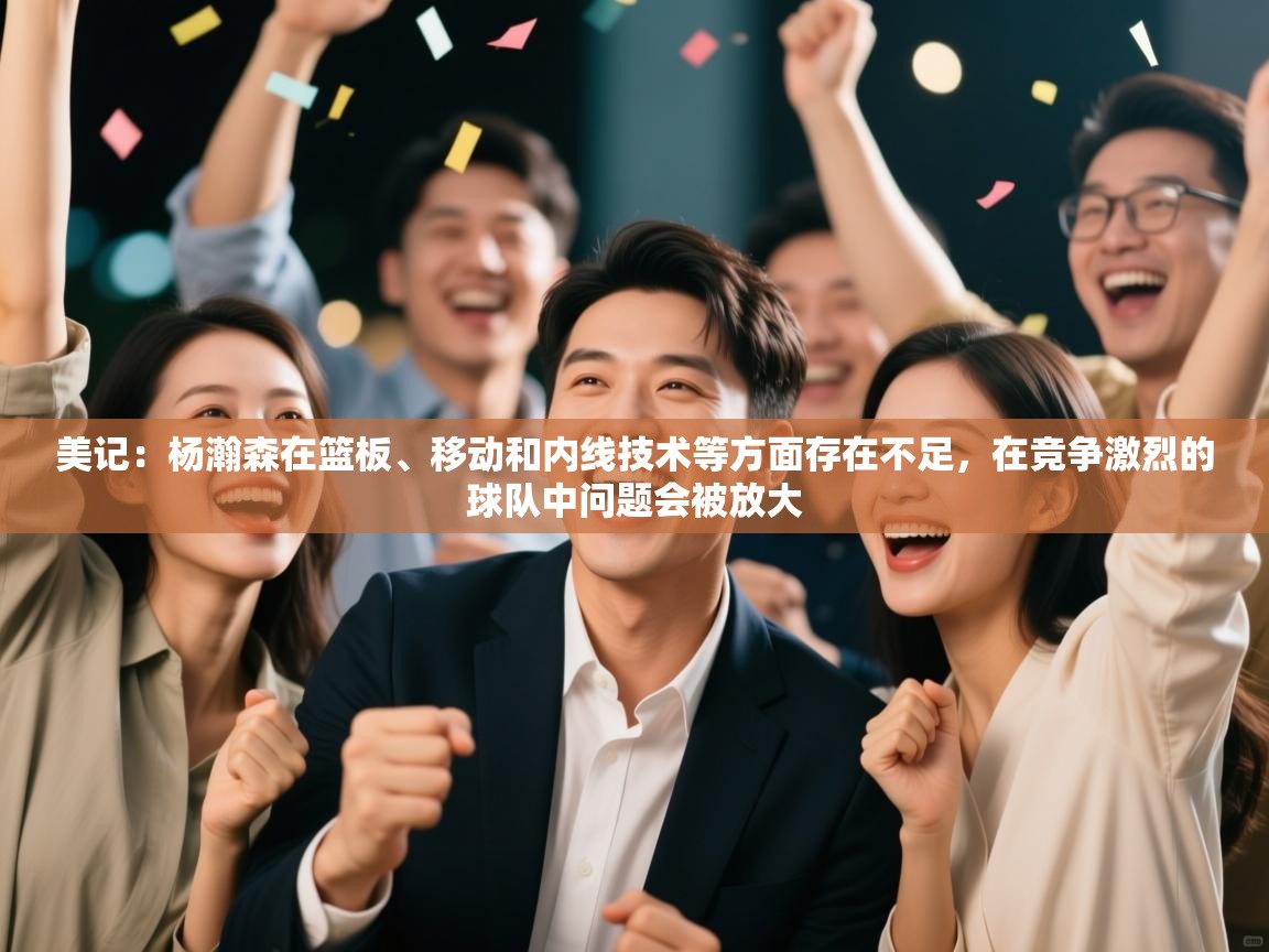 蓝鲸体育app下载-美记：杨瀚森在篮板、移动和内线技术等方面存在不足，在竞争激烈的球队中问题会被放大  第4张