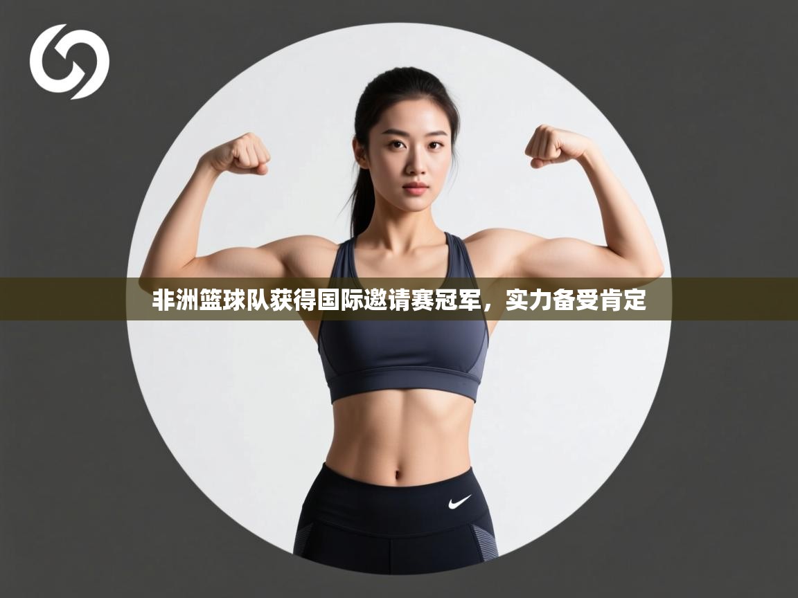 蓝鲸体育在线-非洲篮球队获得国际邀请赛冠军，实力备受肯定  第2张