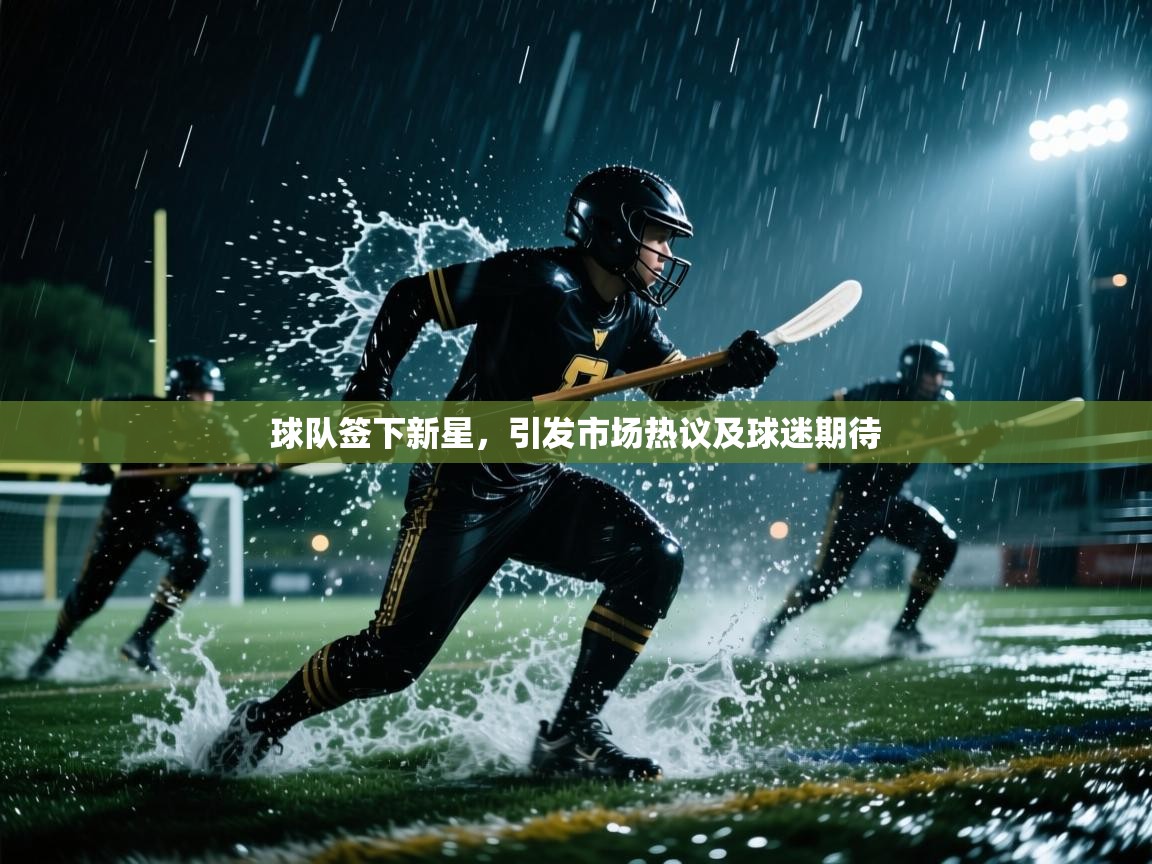 蓝鲸体育直播在线观看免费版-球队签下新星，引发市场热议及球迷期待  第3张