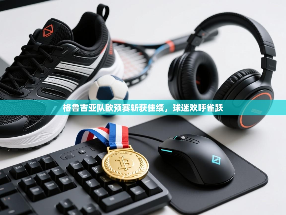 蓝鲸体育网页-格鲁吉亚队欧预赛斩获佳绩,球迷欢呼雀跃 第1张