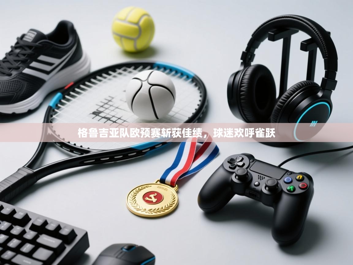 蓝鲸体育网页-格鲁吉亚队欧预赛斩获佳绩,球迷欢呼雀跃 第4张