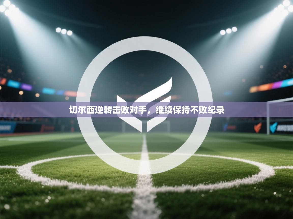 蓝鲸体育app下载-切尔西逆转击败对手，继续保持不败纪录  第3张