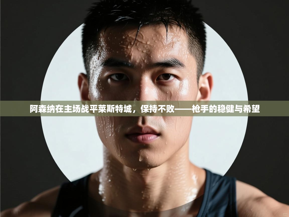 鲸蓝体育app下载-阿森纳在主场战平莱斯特城，保持不败——枪手的稳健与希望  第2张