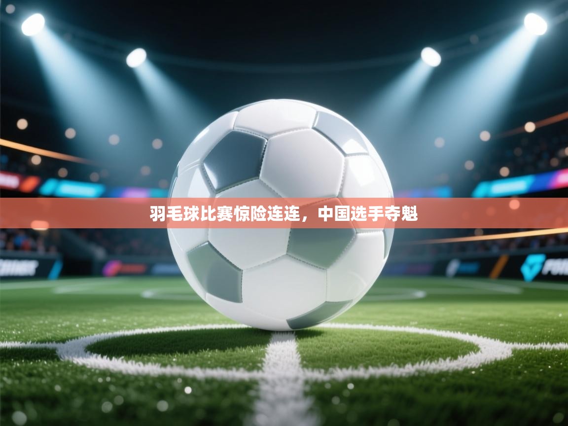 蓝鲸体育直播在线观看免费-羽毛球比赛惊险连连，中国选手夺魁  第4张