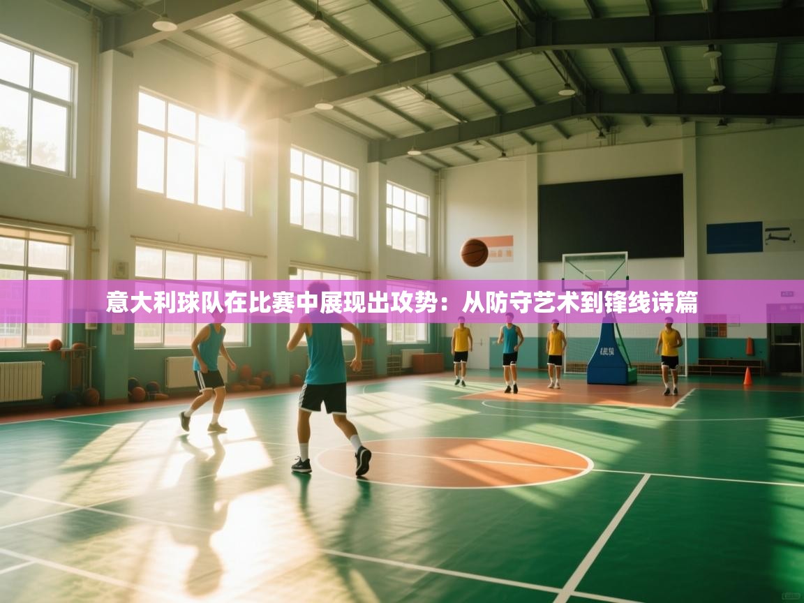 蓝鲸体育在线-意大利球队在比赛中展现出攻势：从防守艺术到锋线诗篇  第3张