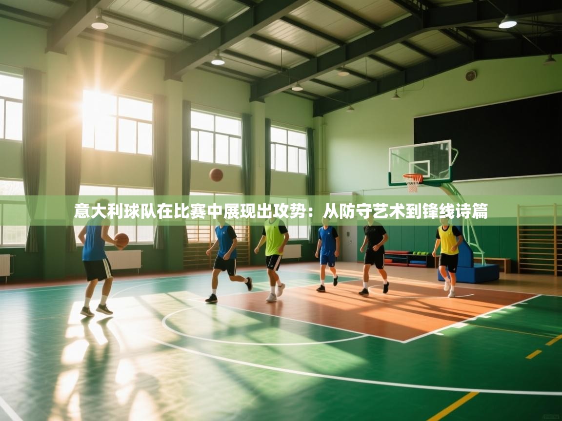 蓝鲸体育在线-意大利球队在比赛中展现出攻势：从防守艺术到锋线诗篇  第4张