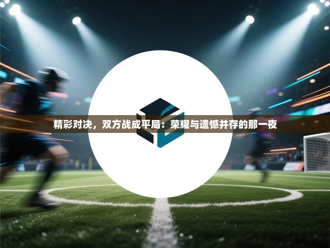 蓝鲸体育直播-精彩对决，双方战成平局：荣耀与遗憾并存的那一夜  第2张