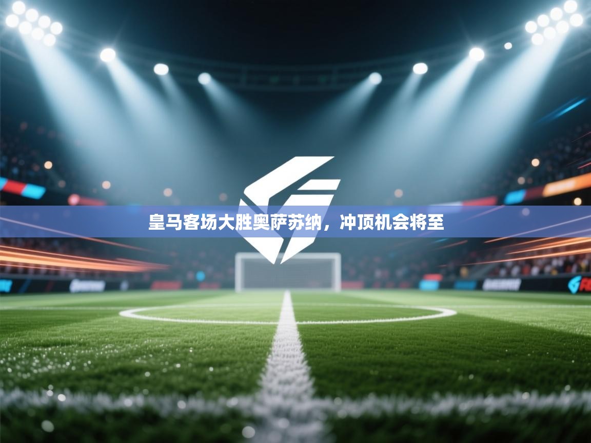 蓝鲸体育直播在线观看免费-皇马客场大胜奥萨苏纳，冲顶机会将至  第3张