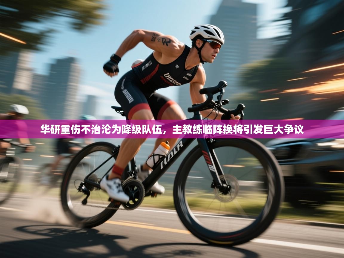 蓝鲸体育app安卓版-华研重伤不治沦为降级队伍，主教练临阵换将引发巨大争议  第2张