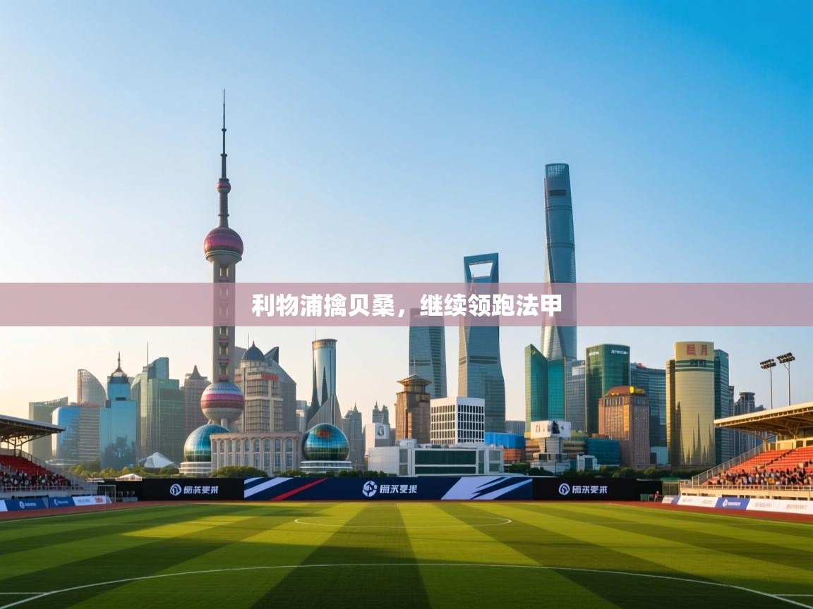 蓝鲸体育在线直播-利物浦擒贝桑，继续领跑法甲  第2张