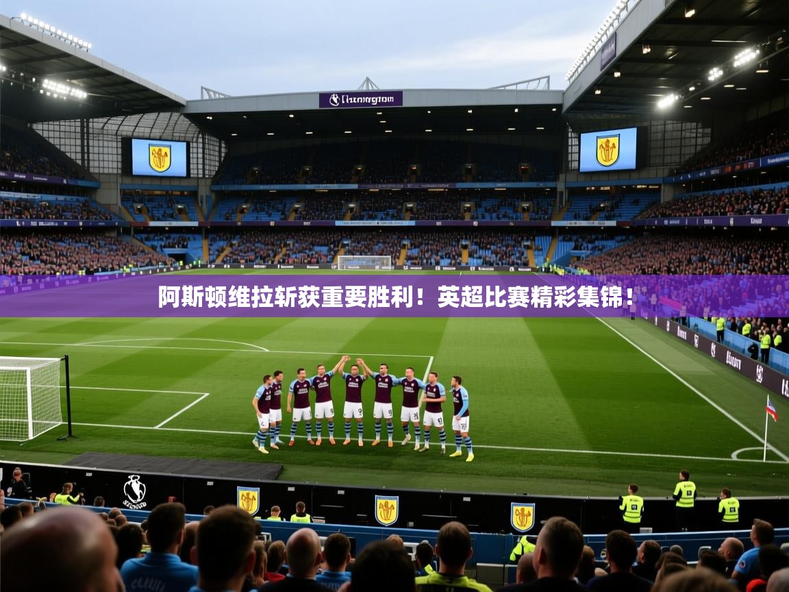鲸蓝体育app下载-阿斯顿维拉斩获重要胜利!英超比赛精彩集锦! 第2张