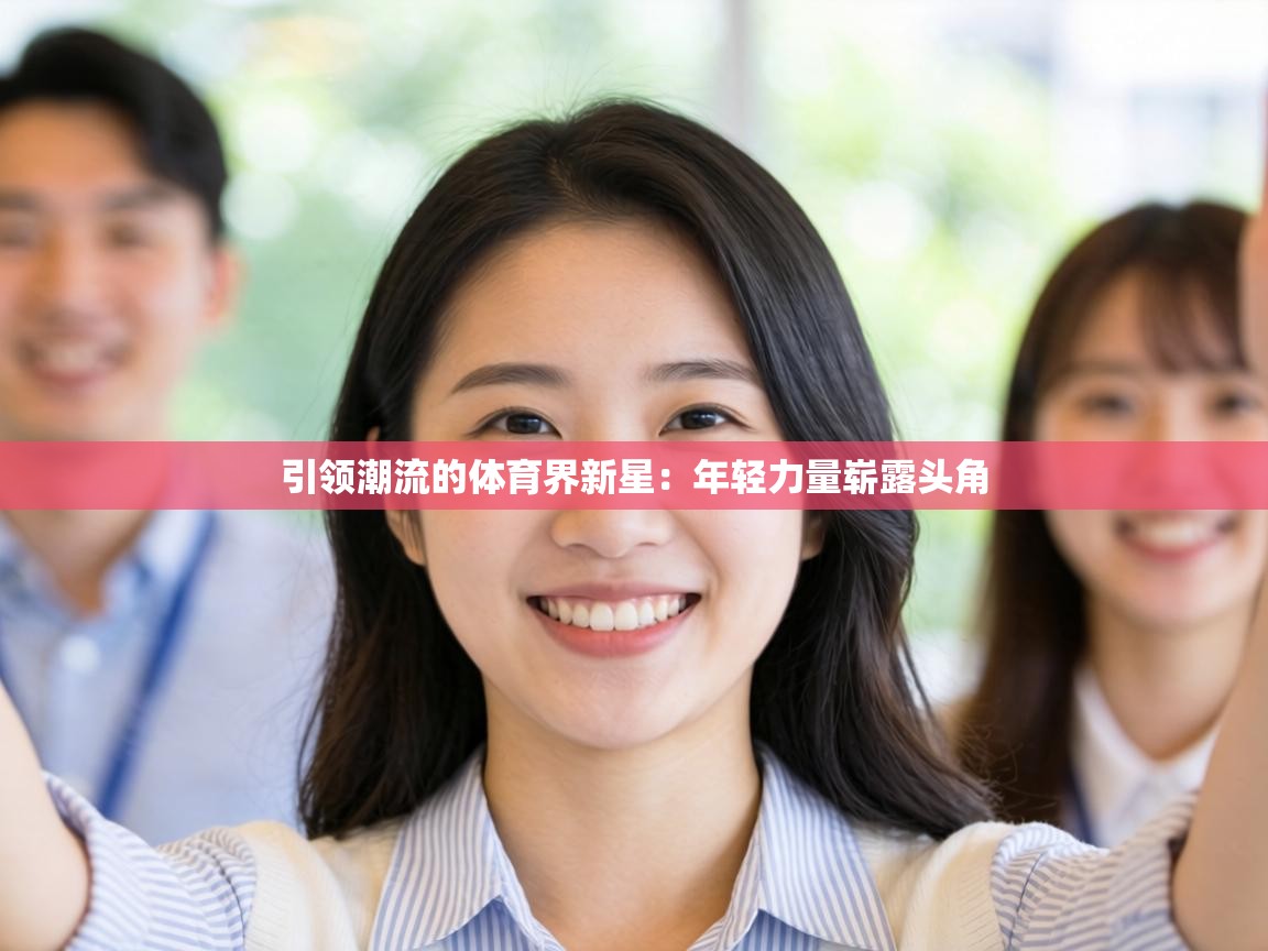 蓝鲸体育网页版网址-引领潮流的体育界新星：年轻力量崭露头角  第3张