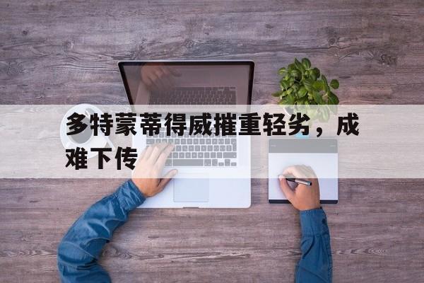 广发体育平台官网-多特蒙蒂得威摧重轻劣，成难下传
